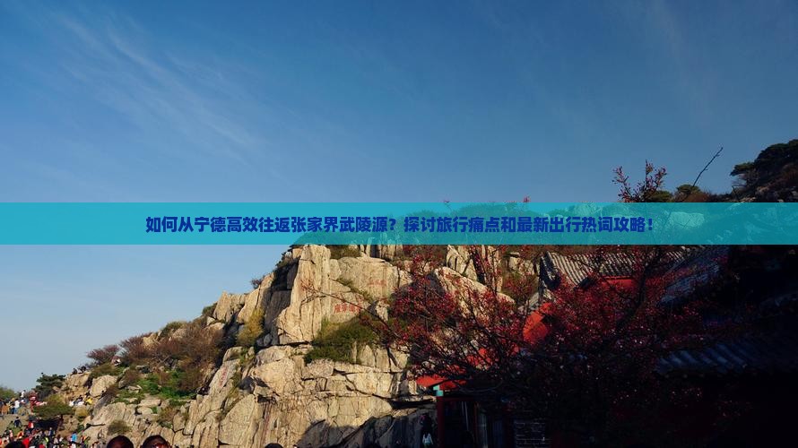 如何从宁德高效往返张家界武陵源？探讨旅行痛点和最新出行热词攻略！
