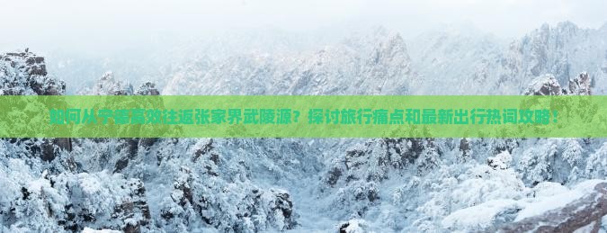 如何从宁德高效往返张家界武陵源？探讨旅行痛点和最新出行热词攻略！