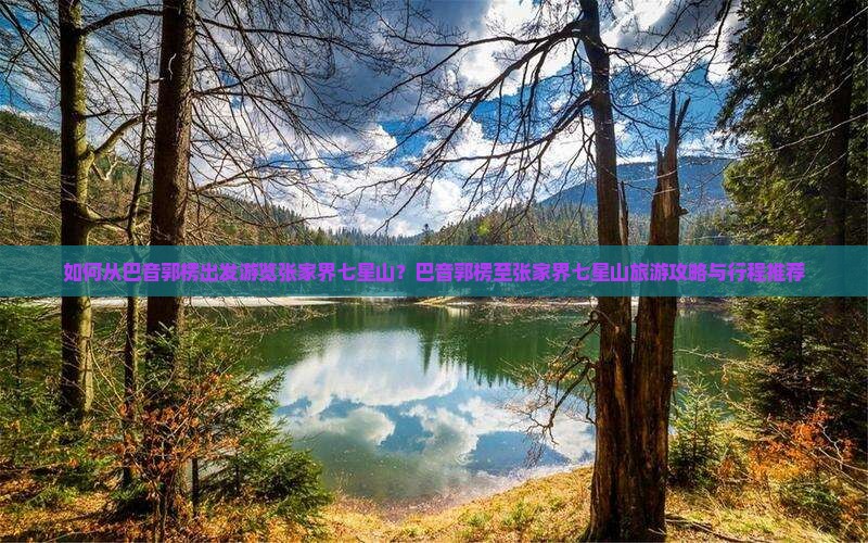 如何从巴音郭楞出发游览张家界七星山？巴音郭楞至张家界七星山旅游攻略与行程推荐