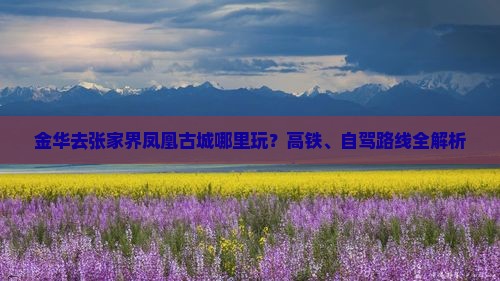 金华去张家界凤凰古城哪里玩？高铁、自驾路线全解析