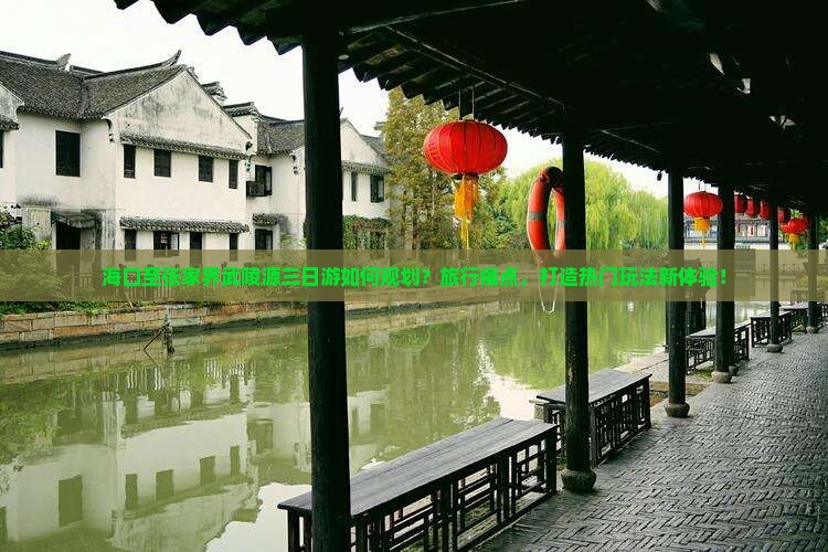 海口至张家界武陵源三日游如何规划？旅行痛点，打造热门玩法新体验！