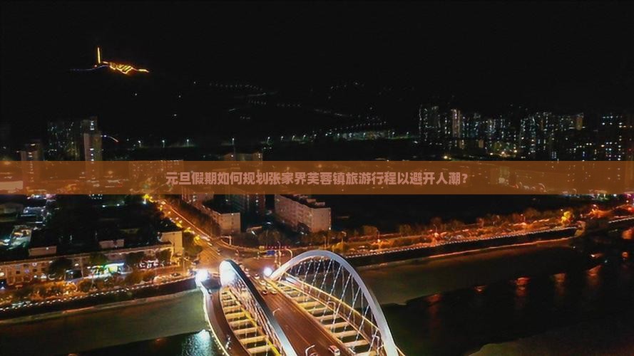 元旦假期如何规划张家界芙蓉镇旅游行程以避开人潮？