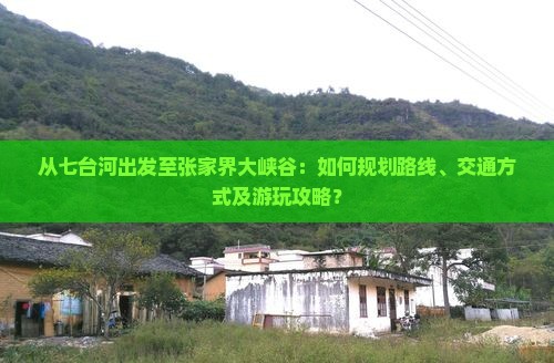 从七台河出发至张家界大峡谷：如何规划路线、交通方式及游玩攻略？