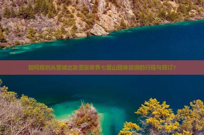 如何规划从晋城出发至张家界七星山团体旅游的行程与预订？