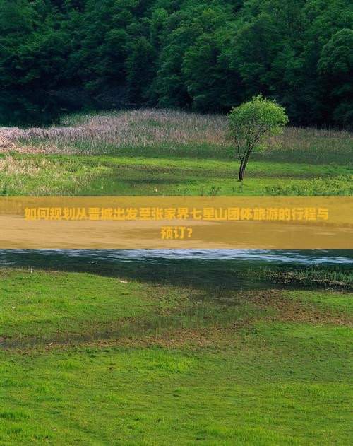 如何规划从晋城出发至张家界七星山团体旅游的行程与预订？
