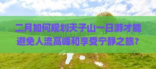 二月如何规划天子山一日游才能避免人流高峰和享受宁静之旅？