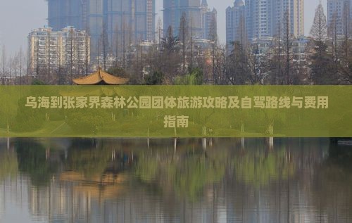 乌海到张家界森林公园团体旅游攻略及自驾路线与费用指南