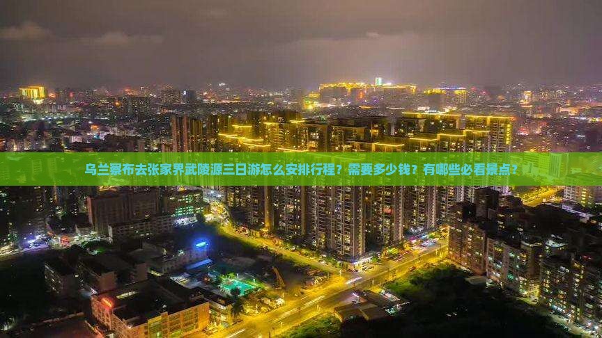 乌兰察布去张家界武陵源三日游怎么安排行程？需要多少钱？有哪些必看景点？