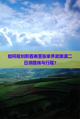 如何规划黔西南至张家界武陵源二日游路线与行程？