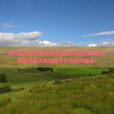如何规划拉萨至张家界凤凰古城的高品质旅游路犀解决高海拔与长途跋涉痛点？