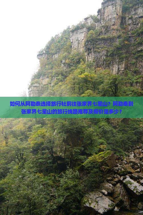 如何从阿勒泰选择旅行社前往张家界七星山？阿勒泰到张家界七星山的旅行线路推荐及报价是多少？