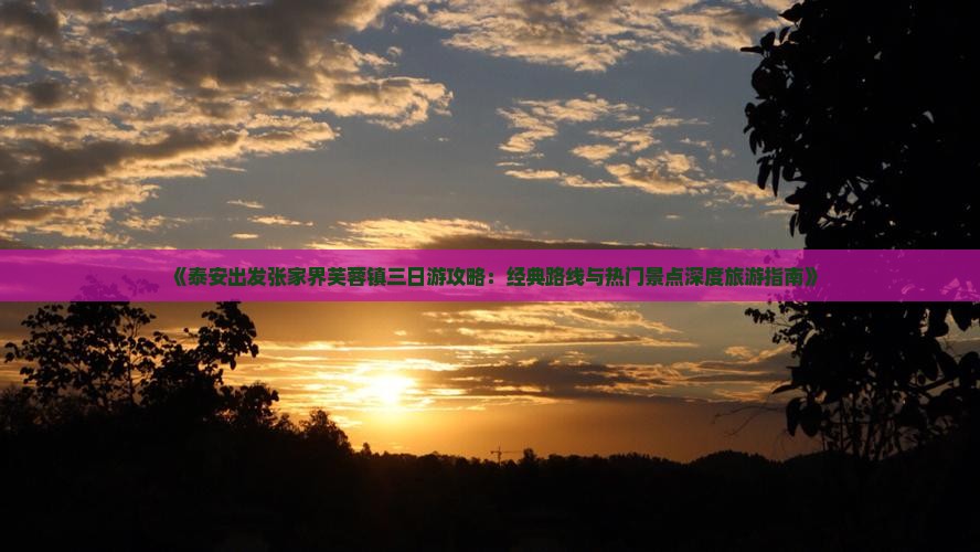 《泰安出发张家界芙蓉镇三日游攻略：经典路线与热门景点深度旅游指南》