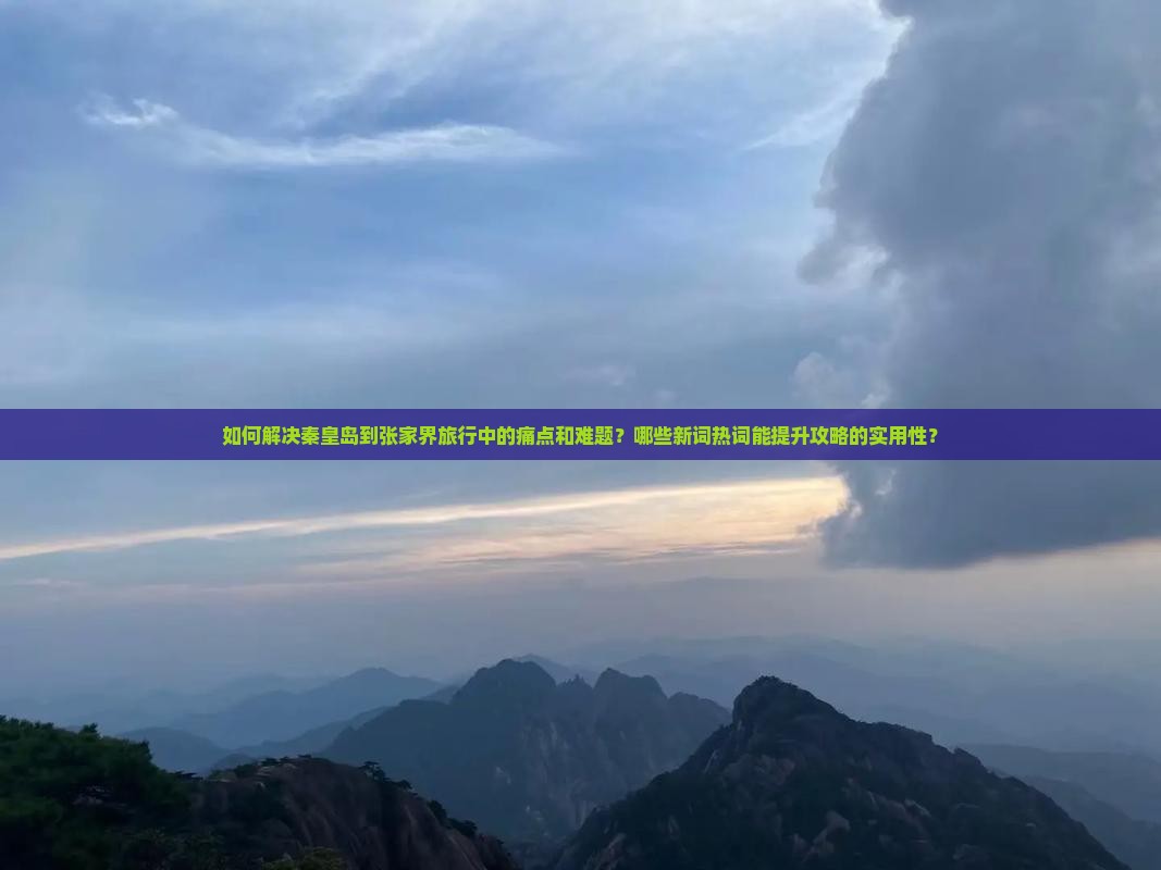 如何解决秦皇岛到张家界旅行中的痛点和难题？哪些新词热词能提升攻略的实用性？