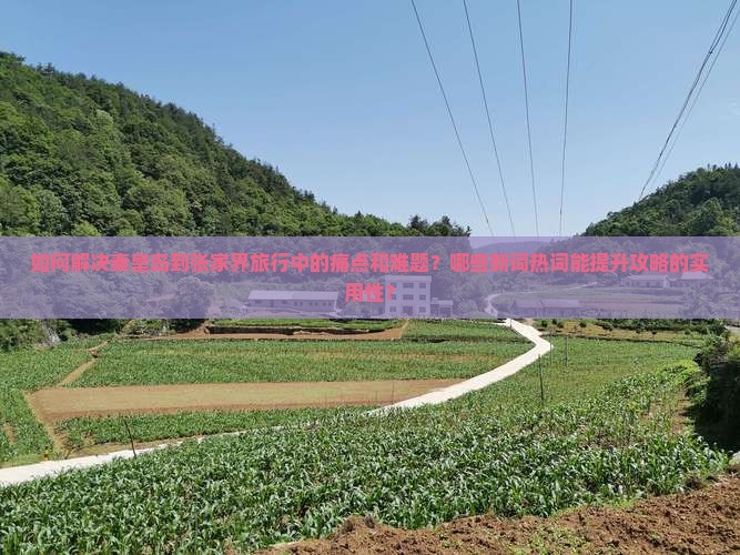 如何解决秦皇岛到张家界旅行中的痛点和难题？哪些新词热词能提升攻略的实用性？