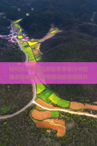 如何解决秦皇岛到张家界旅行中的痛点和难题？哪些新词热词能提升攻略的实用性？