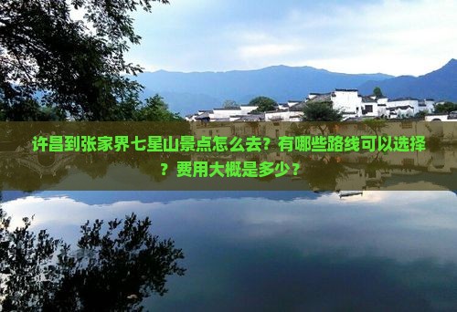 许昌到张家界七星山景点怎么去？有哪些路线可以选择？费用大概是多少？