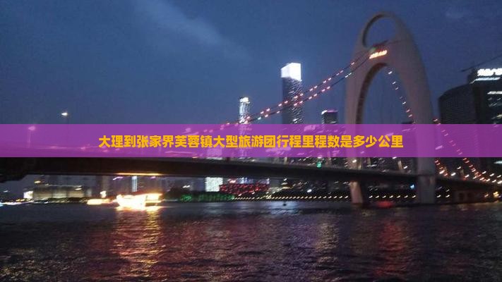 大理到张家界芙蓉镇大型旅游团行程里程数是多少公里