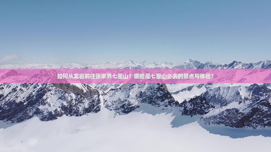 如何从龙岩前往张家界七星山？哪些是七星山必去的景点与体验？