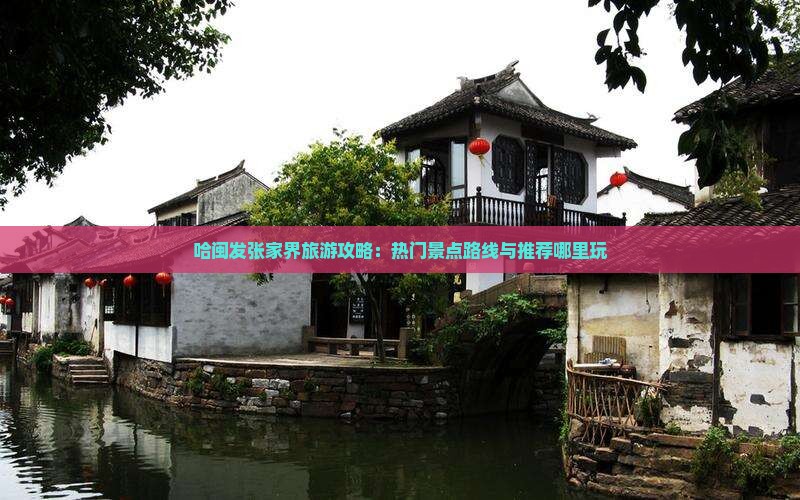 哈闽发张家界旅游攻略：热门景点路线与推荐哪里玩