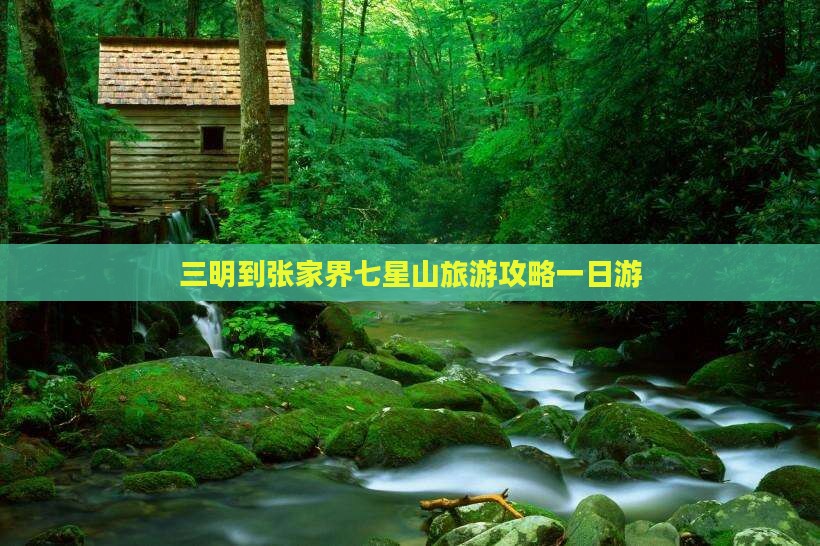 三明到张家界七星山旅游攻略一日游