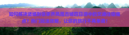 如何解决诸城到张家界凤凰古城四日游中的交通住宿痛点？热门玩法攻略，让你的旅行不再单调！