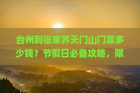 台州到张家界天门山门票多少钱？节假日必备攻略，限时优惠火热抢购中！