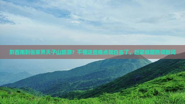 黔西南到张家界天子山旅游？不懂这些痛点就白去了，赶紧收藏热词新词