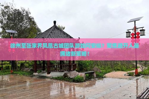 徐州至张家界凤凰古城团队游如何安排？聚焦避开人潮拥堵新策略！