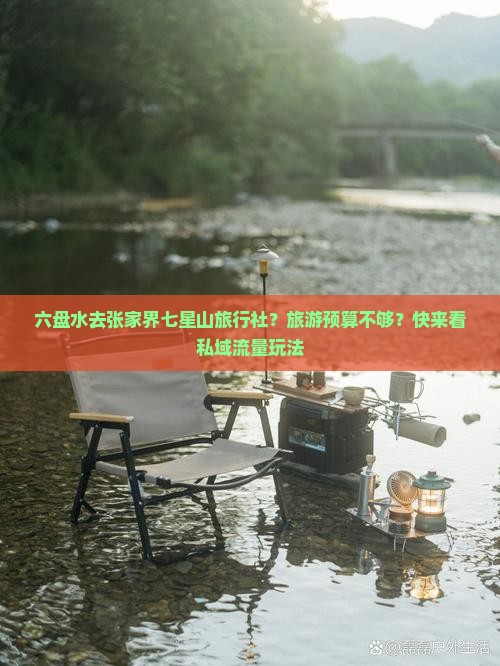 六盘水去张家界七星山旅行社？旅游预算不够？快来看私域流量玩法