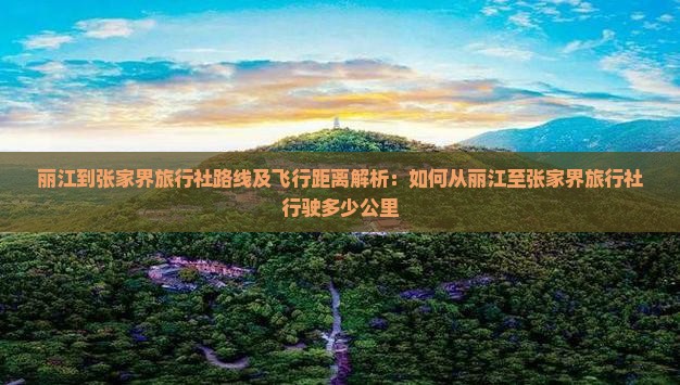 丽江到张家界旅行社路线及飞行距离解析：如何从丽江至张家界旅行社行驶多少公里