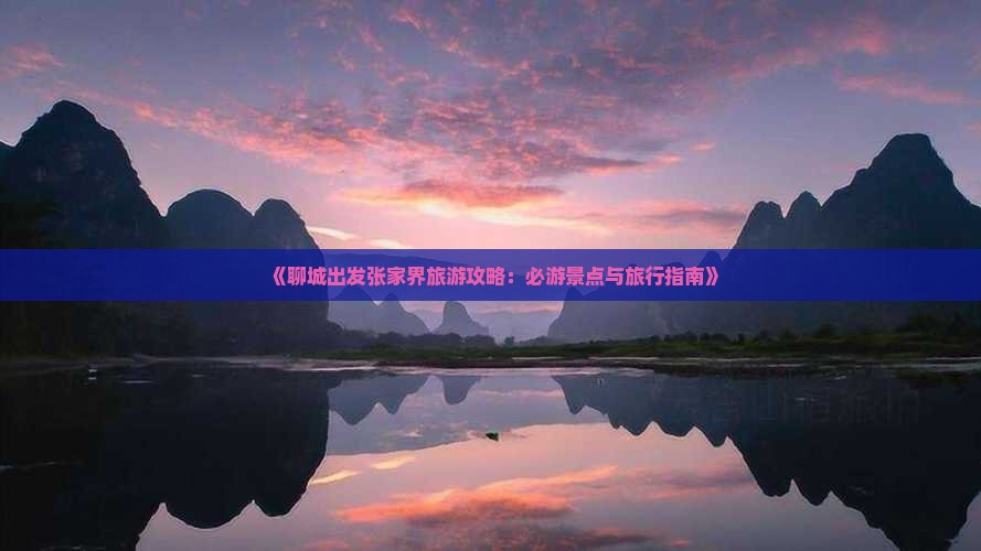《聊城出发张家界旅游攻略：必游景点与旅行指南》
