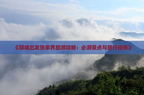 《聊城出发张家界旅游攻略：必游景点与旅行指南》
