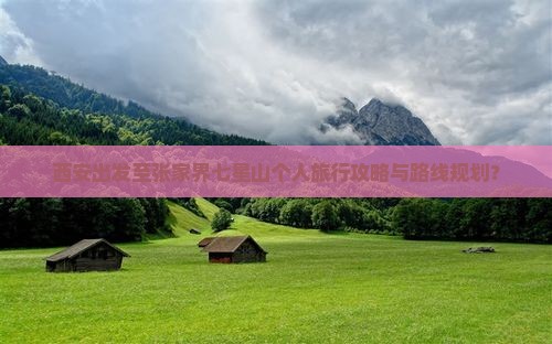 西安出发至张家界七星山个人旅行攻略与路线规划？