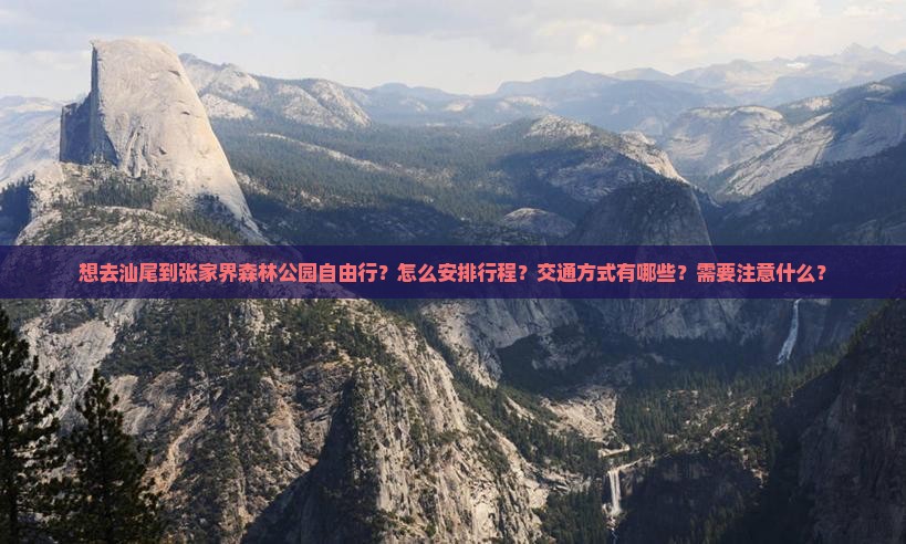 想去汕尾到张家界森林公园自由行？怎么安排行程？交通方式有哪些？需要注意什么？