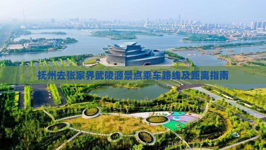抚州去张家界武陵源景点乘车路线及距离指南