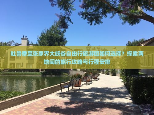 吐鲁番至张家界大峡谷自由行旅游团如何选择？探索两地间的旅行攻略与行程安排