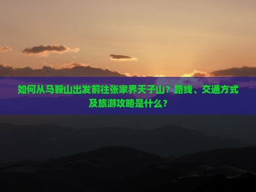 如何从马鞍山出发前往张家界天子山？路线、交通方式及旅游攻略是什么？