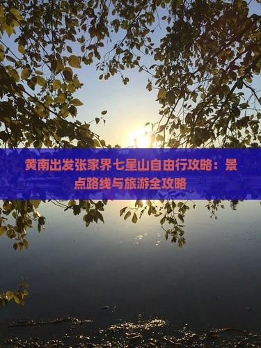 黄南出发张家界七星山自由行攻略:景点路线与旅游全攻略 黄南出发张家界七星山自由行攻略:景点路线与旅游全攻略