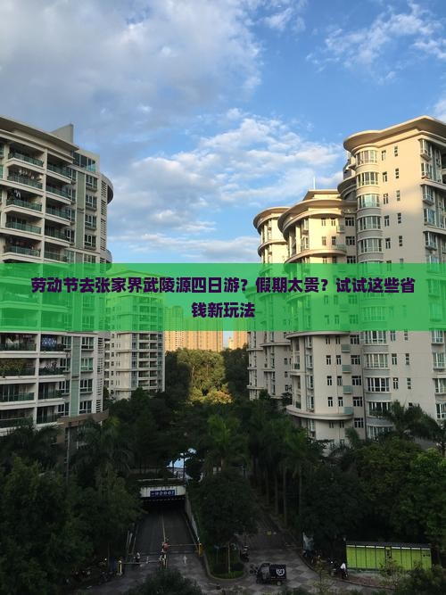 劳动节去张家界武陵源四日游？假期太贵？试试这些省钱新玩法