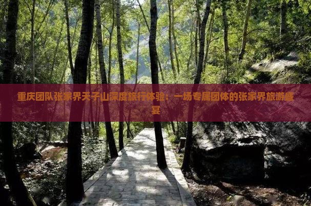 重庆团队张家界天子山深度旅行体验：一场专属团体的张家界旅游盛宴