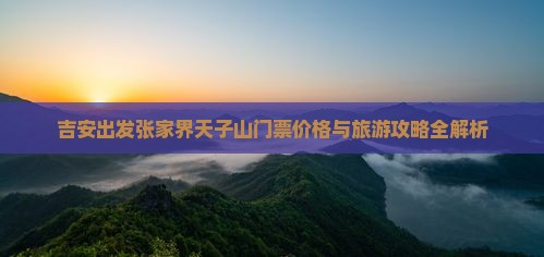 吉安出发张家界天子山门票价格与旅游攻略全解析