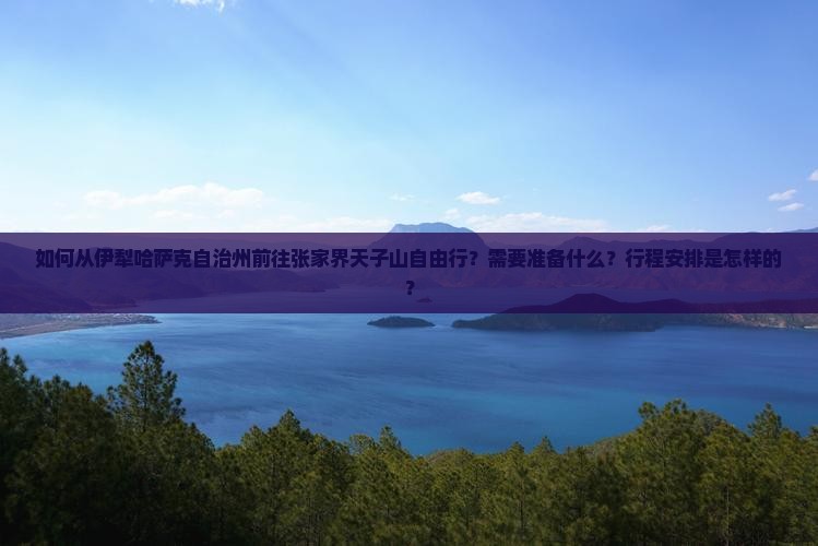 如何从伊犁哈萨克自治州前往张家界天子山自由行？需要准备什么？行程安排是怎样的？