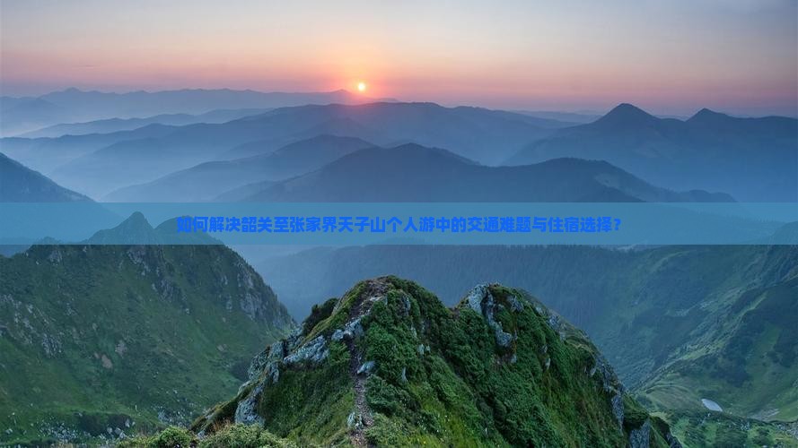如何解决韶关至张家界天子山个人游中的交通难题与住宿选择？