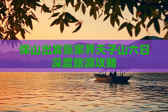保山出发张家界天子山六日深度旅游攻略