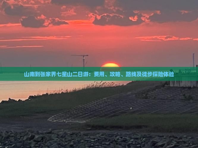 山南到张家界七星山二日游：费用、攻略、路线及徒步探险体验