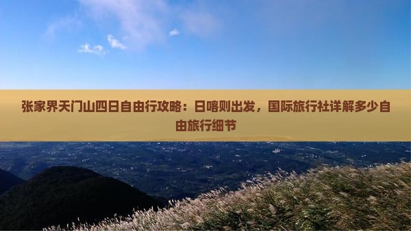 张家界天门山四日自由行攻略：日喀则出发，国际旅行社详解多少自由旅行细节