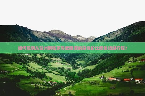 如何规划从贺州到张家界武陵源的高性价比团体旅游行程? 如何规划从贺州到张家界武陵源的高性价比团体旅游行程?