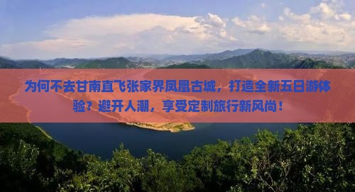 为何不去甘南直飞张家界凤凰古城，打造全新五日游体验？避开人潮，享受定制旅行新风尚！