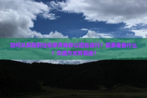 如何从安阳前往张家界森林公园自由行？需要准备什么？交通方式有哪些？