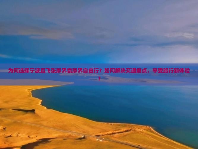 为何选择宁波直飞张家界袁家界自由行？如何解决交通痛点，享受旅行新体验？